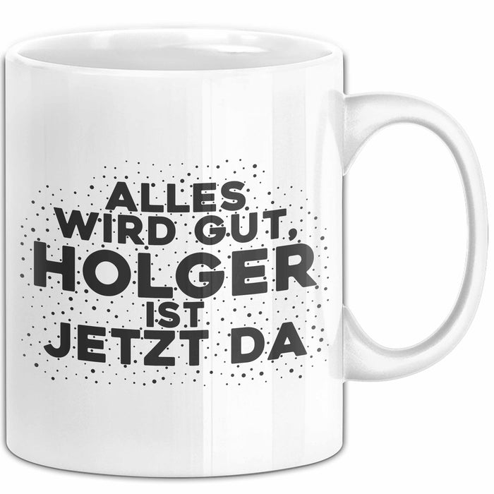 Holger Tasse Alles Wird Gut, Holger Ist Jetzt Da Geschenk